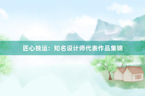 匠心独运：知名设计师代表作品集锦