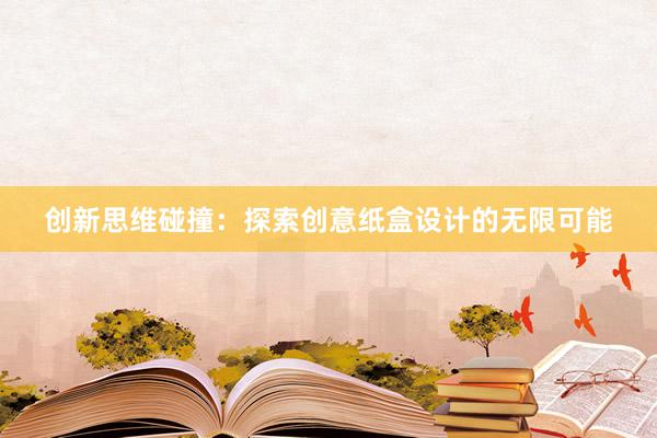 创新思维碰撞：探索创意纸盒设计的无限可能