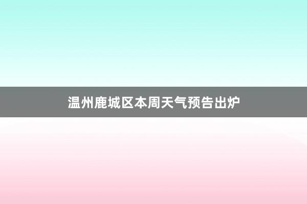 温州鹿城区本周天气预告出炉