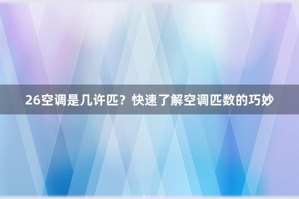 26空调是几许匹？快速了解空调匹数的巧妙